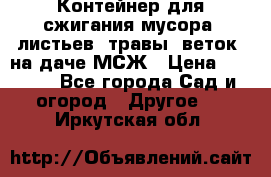 Контейнер для сжигания мусора (листьев, травы, веток) на даче МСЖ › Цена ­ 7 290 - Все города Сад и огород » Другое   . Иркутская обл.